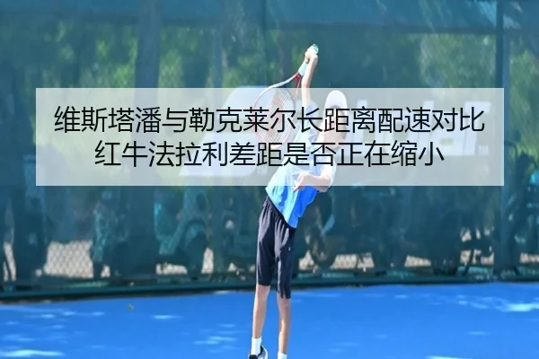 维斯塔潘与勒克莱尔长距离配速对比 红牛法拉利差距是否正在缩小